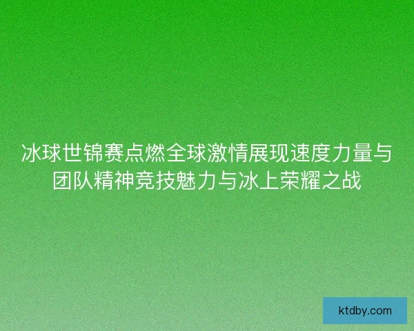 冰球世锦赛点燃全球激情展现速度力量与团队精神竞技魅力与冰上荣耀之战