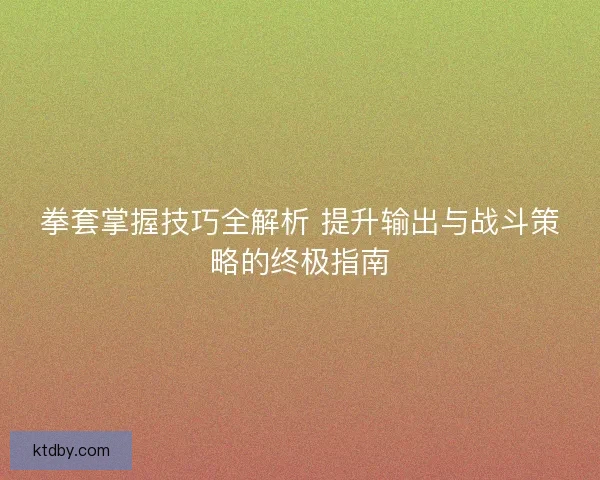 拳套掌握技巧全解析 提升输出与战斗策略的终极指南