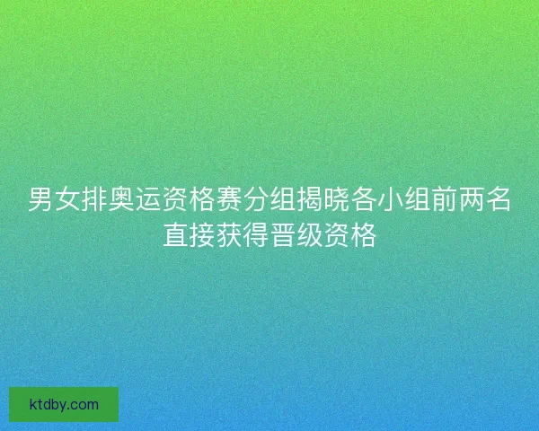 男女排奥运资格赛分组揭晓各小组前两名直接获得晋级资格