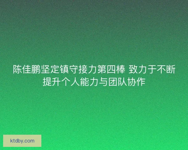 陈佳鹏坚定镇守接力第四棒 致力于不断提升个人能力与团队协作