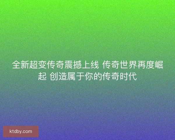 全新超变传奇震撼上线 传奇世界再度崛起 创造属于你的传奇时代
