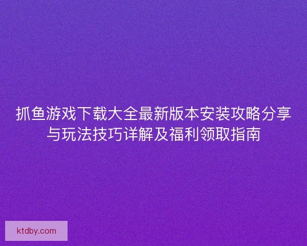 抓鱼游戏下载大全最新版本安装攻略分享与玩法技巧详解及福利领取指南