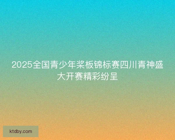 2025全国青少年桨板锦标赛四川青神盛大开赛精彩纷呈