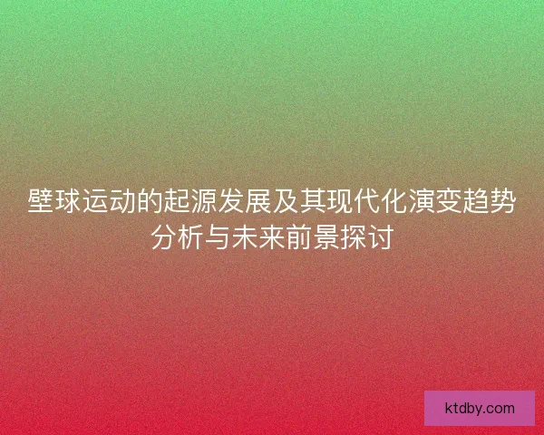 壁球运动的起源发展及其现代化演变趋势分析与未来前景探讨