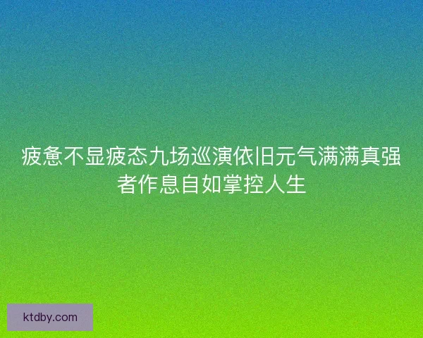 疲惫不显疲态九场巡演依旧元气满满真强者作息自如掌控人生