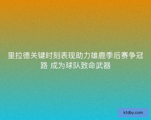里拉德关键时刻表现助力雄鹿季后赛争冠路 成为球队致命武器