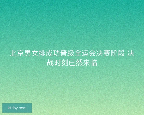 北京男女排成功晋级全运会决赛阶段 决战时刻已然来临