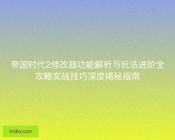 帝国时代2修改器功能解析与玩法进阶全攻略实战技巧深度揭秘指南 帝国时代2修改器功能解析与玩法进阶全攻略实战技巧深度揭秘指南