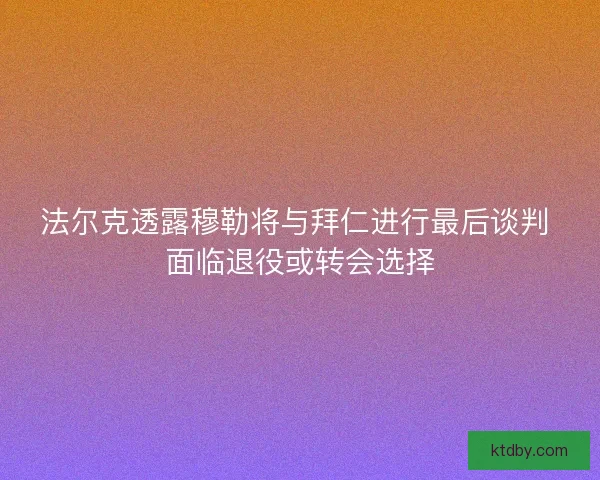 法尔克透露穆勒将与拜仁进行最后谈判 面临退役或转会选择