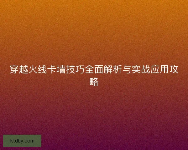 穿越火线卡墙技巧全面解析与实战应用攻略