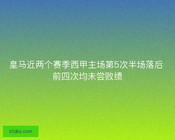 皇马近两个赛季西甲主场第5次半场落后 前四次均未尝败绩