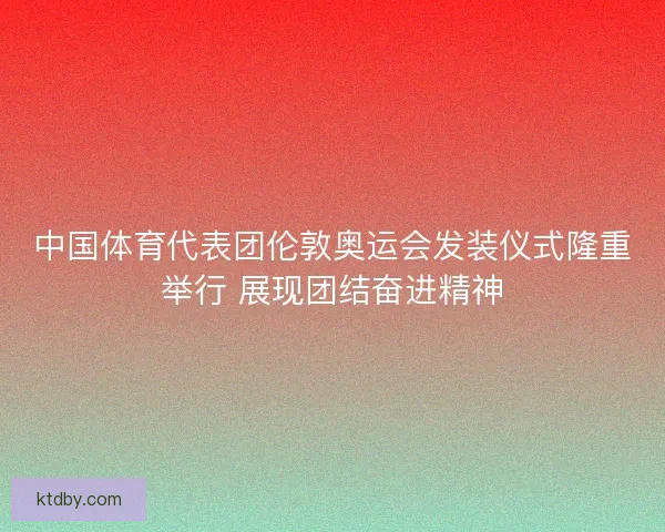 中国体育代表团伦敦奥运会发装仪式隆重举行 展现团结奋进精神