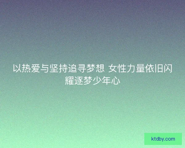 以热爱与坚持追寻梦想 女性力量依旧闪耀逐梦少年心