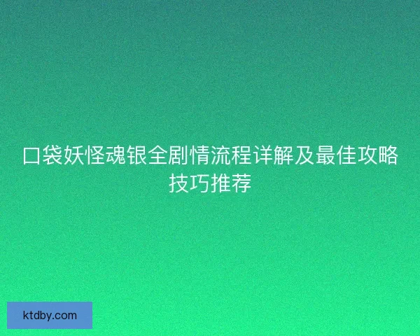 口袋妖怪魂银全剧情流程详解及最佳攻略技巧推荐