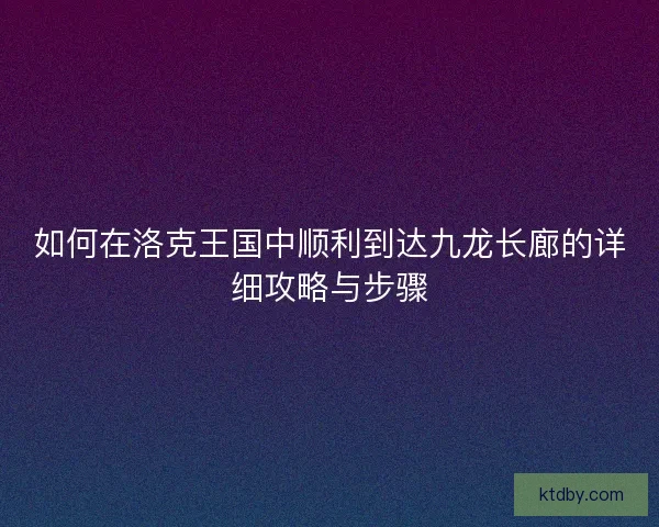 如何在洛克王国中顺利到达九龙长廊的详细攻略与步骤