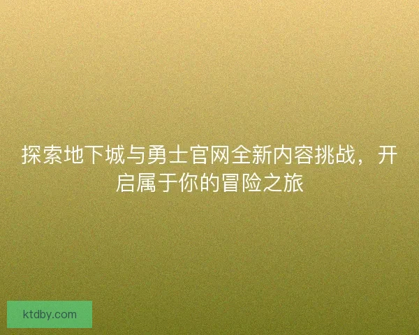 探索地下城与勇士官网全新内容挑战，开启属于你的冒险之旅