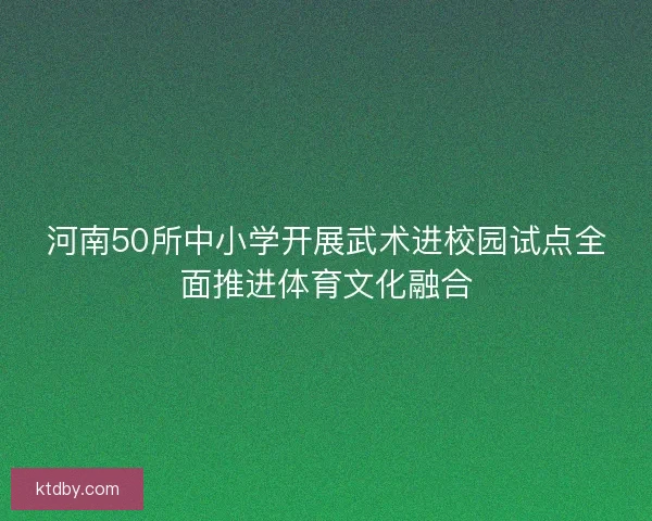 河南50所中小学开展武术进校园试点全面推进体育文化融合