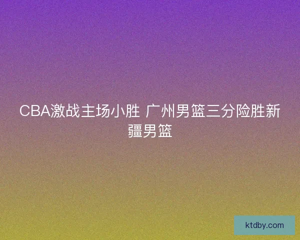 CBA激战主场小胜 广州男篮三分险胜新疆男篮