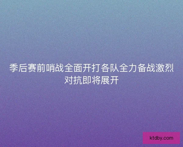 季后赛前哨战全面开打各队全力备战激烈对抗即将展开