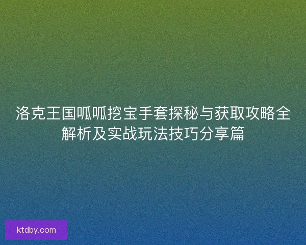 洛克王国呱呱挖宝手套探秘与获取攻略全解析及实战玩法技巧分享篇