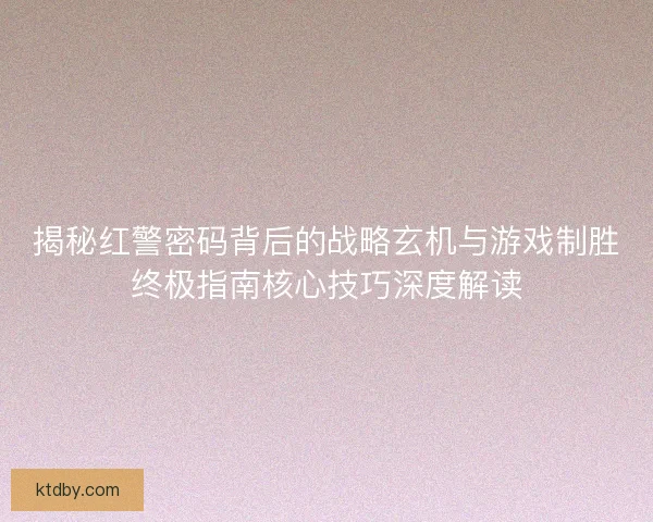 揭秘红警密码背后的战略玄机与游戏制胜终极指南核心技巧深度解读
