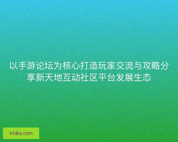 以手游论坛为核心打造玩家交流与攻略分享新天地互动社区平台发展生态