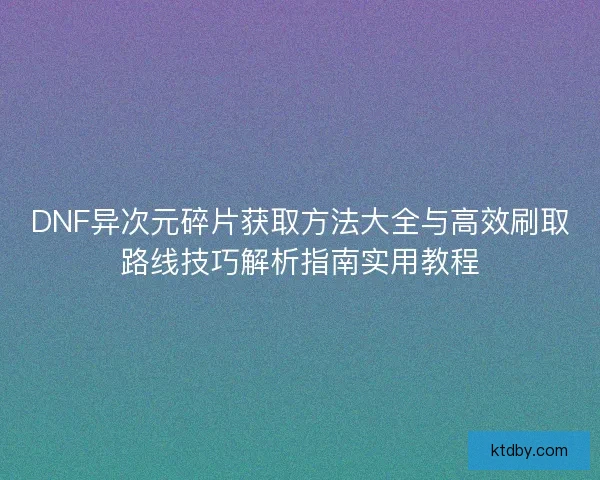DNF异次元碎片获取方法大全与高效刷取路线技巧解析指南实用教程