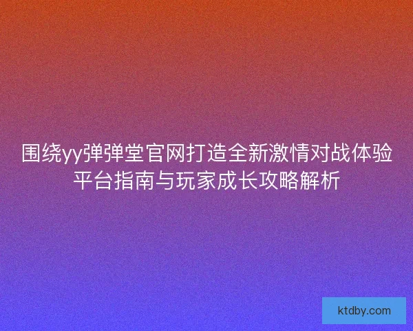 围绕yy弹弹堂官网打造全新激情对战体验平台指南与玩家成长攻略解析