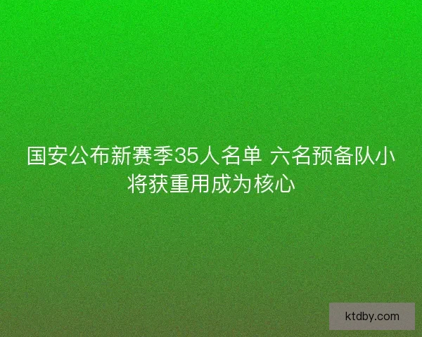 国安公布新赛季35人名单 六名预备队小将获重用成为核心