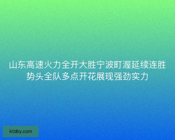 山东高速火力全开大胜宁波町渥延续连胜势头全队多点开花展现强劲实力