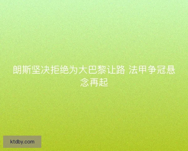 朗斯坚决拒绝为大巴黎让路 法甲争冠悬念再起