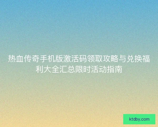 热血传奇手机版激活码领取攻略与兑换福利大全汇总限时活动指南